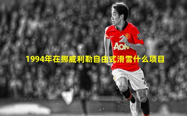 1994年在挪威利勒自由式滑雪什么项目
