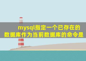 mysql指定一个已存在的数据库作为当前数据库的命令是