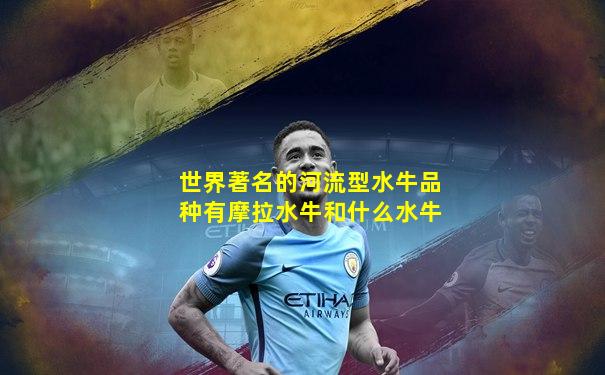 世界著名的河流型水牛品种有摩拉水牛和什么水牛