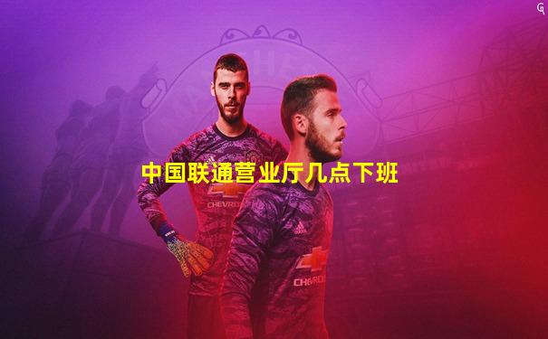 中国联通营业厅几点下班