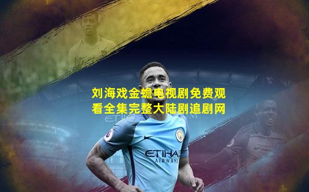 刘海戏金蟾电视剧免费观看全集完整大陆剧追剧网