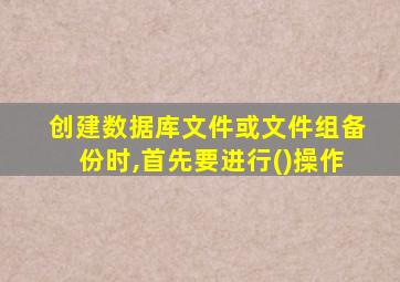 创建数据库文件或文件组备份时,首先要进行()操作