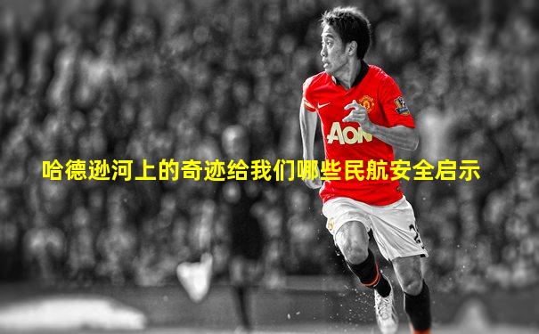 哈德逊河上的奇迹给我们哪些民航安全启示