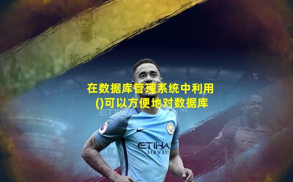 在数据库管理系统中利用()可以方便地对数据库