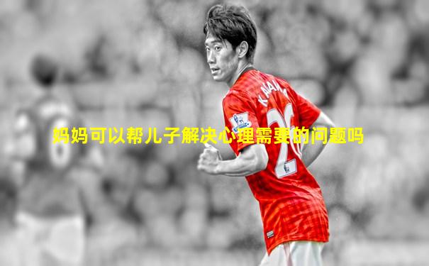 妈妈可以帮儿子解决心理需要的问题吗