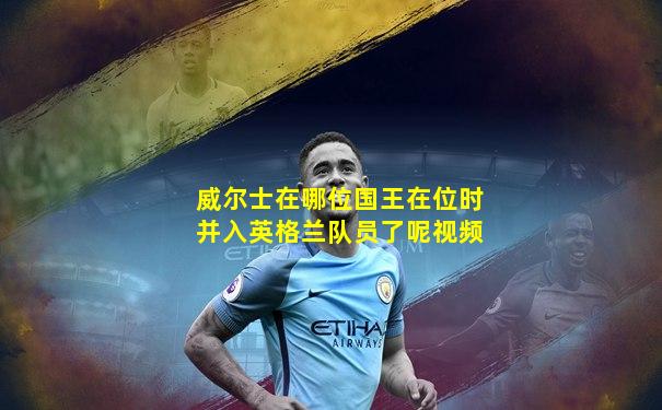 威尔士在哪位国王在位时并入英格兰队员了呢视频