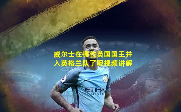 威尔士在哪位英国国王并入英格兰队了呢视频讲解