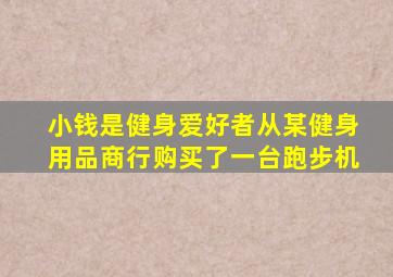 小钱是健身爱好者从某健身用品商行购买了一台跑步机