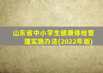 山东省中小学生健康体检管理实施办法(2022年版)