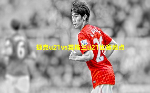 捷克u21vs英格兰u21比赛地点