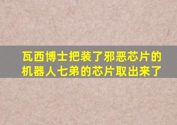 瓦西博士把装了邪恶芯片的机器人七弟的芯片取出来了