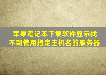 苹果笔记本下载软件显示找不到使用指定主机名的服务器