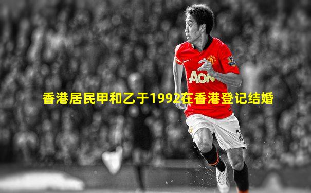 香港居民甲和乙于1992在香港登记结婚