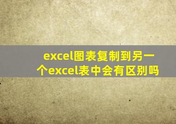 excel图表复制到另一个excel表中会有区别吗