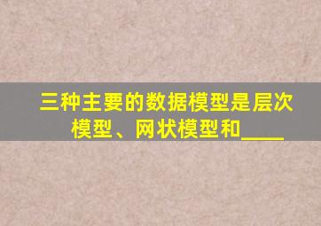 三种主要的数据模型是层次模型、网状模型和____