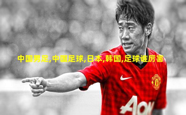 中国男足,中国足球,日本,韩国,足球谁厉害