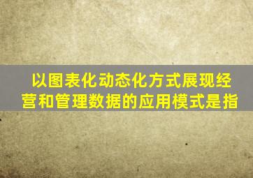 以图表化动态化方式展现经营和管理数据的应用模式是指