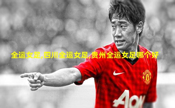 全运女足,四川全运女足,贵州全运女足哪个好