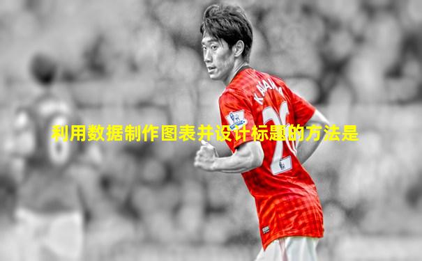 利用数据制作图表并设计标题的方法是