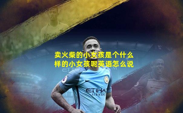 卖火柴的小女孩是个什么样的小女孩呢英语怎么说