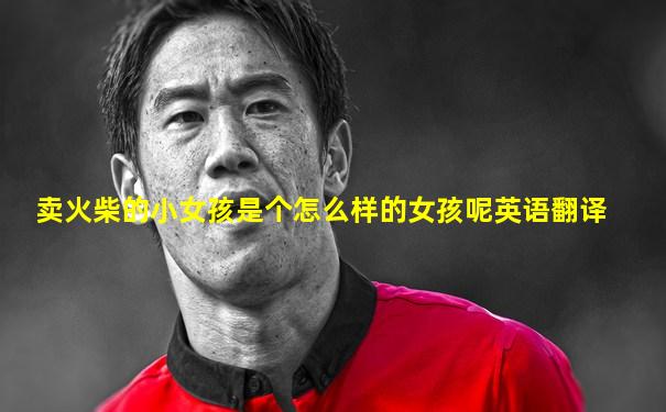 卖火柴的小女孩是个怎么样的女孩呢英语翻译