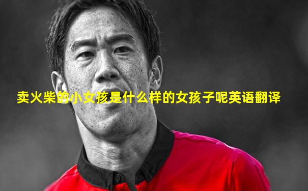 卖火柴的小女孩是什么样的女孩子呢英语翻译