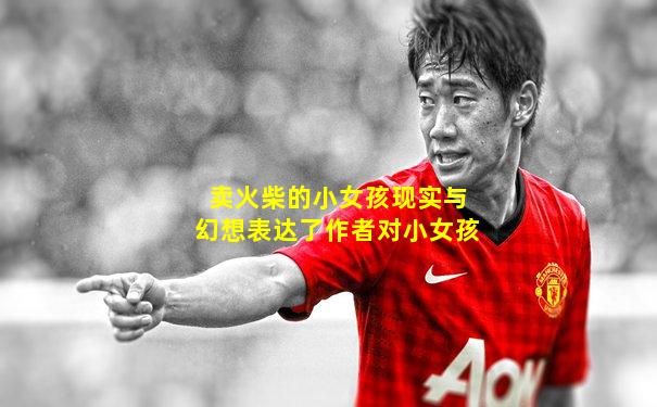 卖火柴的小女孩现实与幻想表达了作者对小女孩
