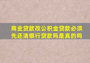 商业贷款改公积金贷款必须先还清银行贷款吗是真的吗