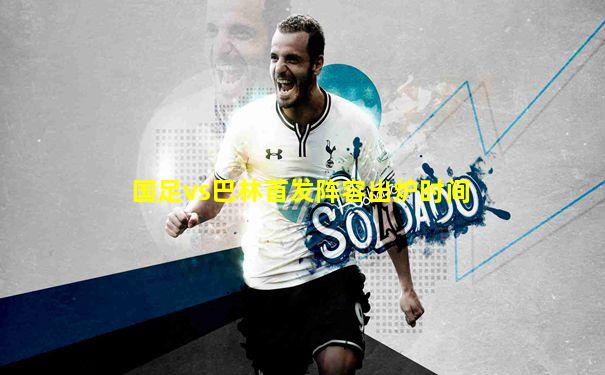 国足vs巴林首发阵容出炉时间