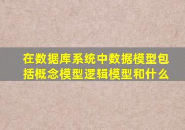 在数据库系统中数据模型包括概念模型逻辑模型和什么