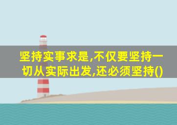 坚持实事求是,不仅要坚持一切从实际出发,还必须坚持()