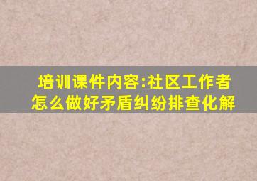 培训课件内容:社区工作者怎么做好矛盾纠纷排查化解