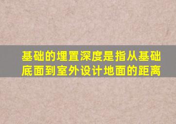 基础的埋置深度是指从基础底面到室外设计地面的距离