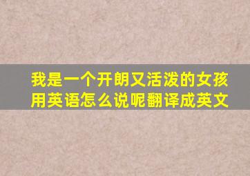 我是一个开朗又活泼的女孩用英语怎么说呢翻译成英文