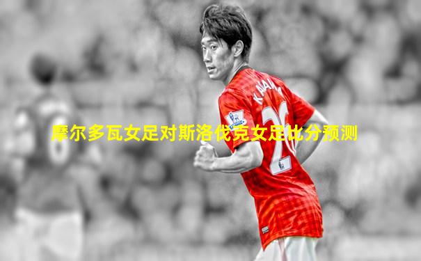 摩尔多瓦女足对斯洛伐克女足比分预测