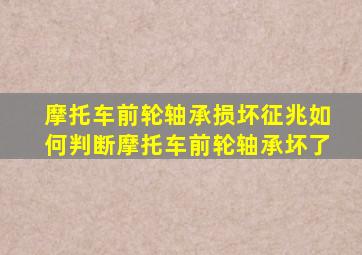 摩托车前轮轴承损坏征兆如何判断摩托车前轮轴承坏了