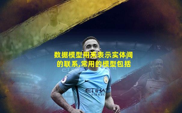 数据模型用来表示实体间的联系,常用的模型包括