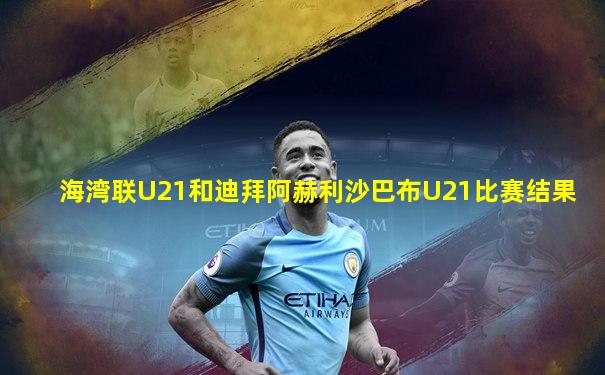 海湾联U21和迪拜阿赫利沙巴布U21比赛结果