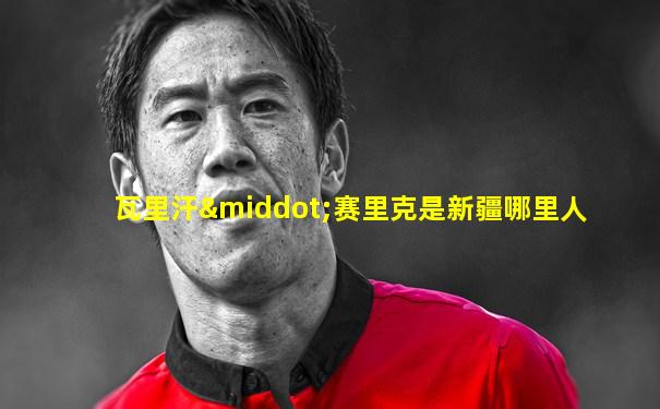 瓦里汗·赛里克是新疆哪里人