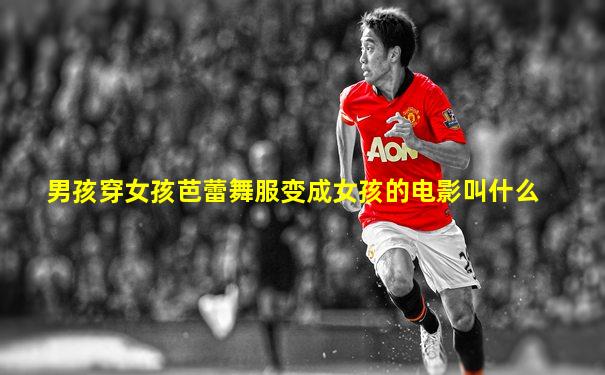 男孩穿女孩芭蕾舞服变成女孩的电影叫什么
