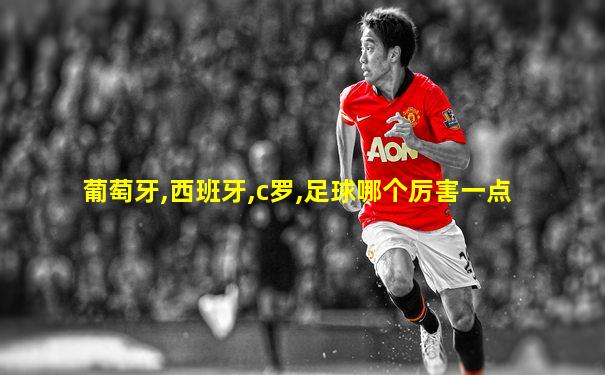葡萄牙,西班牙,c罗,足球哪个厉害一点