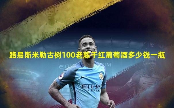 路易斯米勒古树100老藤干红葡萄酒多少钱一瓶