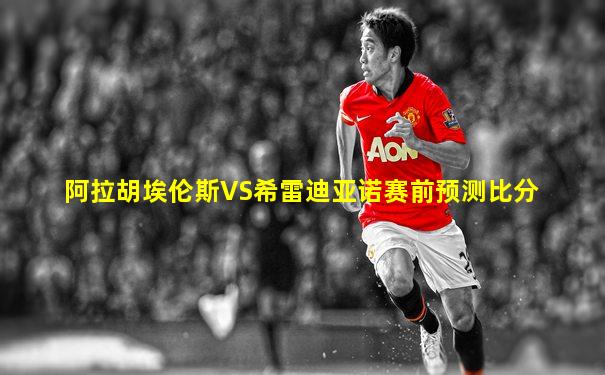 阿拉胡埃伦斯VS希雷迪亚诺赛前预测比分