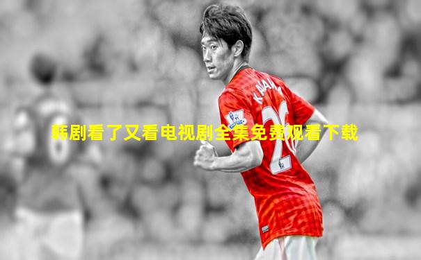 韩剧看了又看电视剧全集免费观看下载